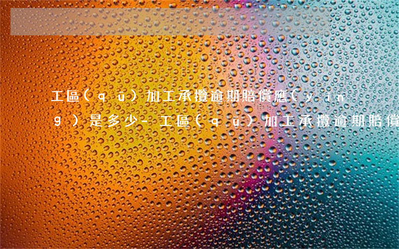工區(qū)加工承攬逾期賠償應(yīng)是多少-工區(qū)加工承攬逾期賠償應(yīng)是多少錢