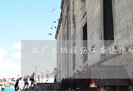 工厂上班误伤工友违法吗