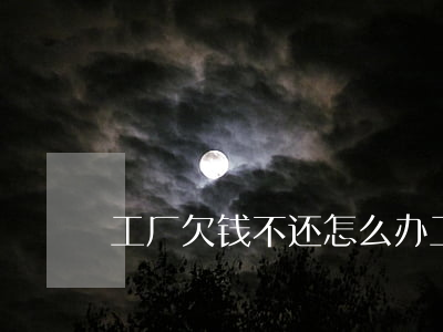 工厂欠钱不还怎么办（工厂欠钱打官司怎么办）