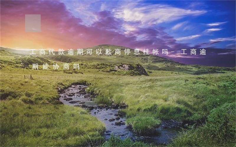工商代款逾期可以歉商停息挂帐吗-工商逾期能协商吗