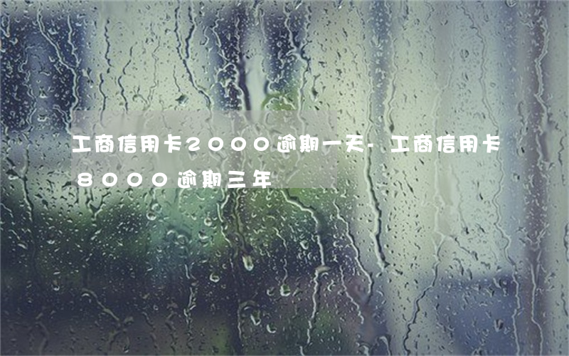 工商信用卡2000逾期一天-工商信用卡8000逾期三年