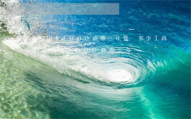 工商信用卡3000逾期三年要還多少（工商銀行信用卡3000逾期三年）