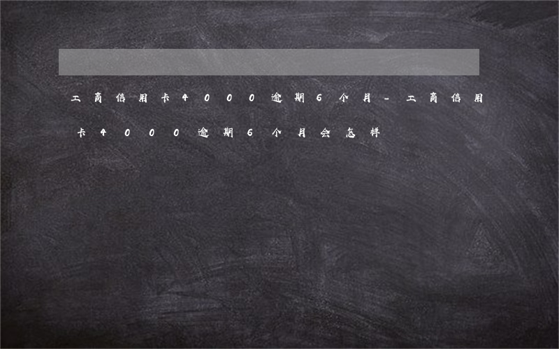 工商信用卡4000逾期6个月-工商信用卡4000逾期6个月会怎样