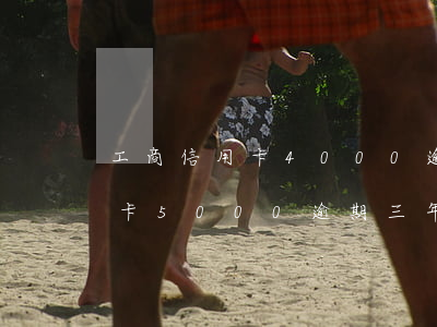 工商信用卡4000逾期两年(工商银行信用卡5000逾期三年)