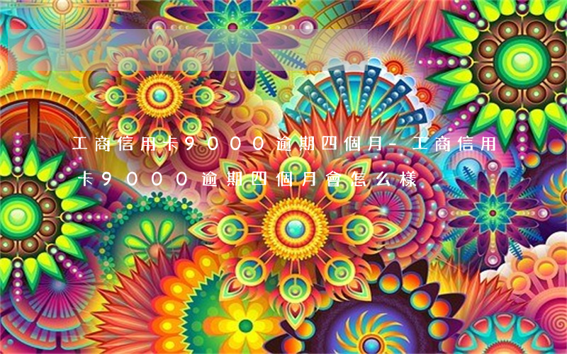 工商信用卡9000逾期四個月-工商信用卡9000逾期四個月會怎么樣