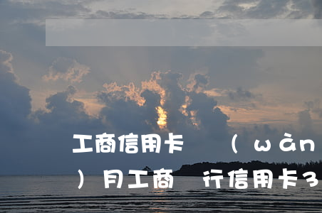 工商信用卡兩萬(wàn)逾期三個(gè)月(工商銀行信用卡3000逾期三年)