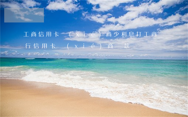 工商信用卡協(xié)商少利息(打工商銀行信用卡協(xié)商還款)