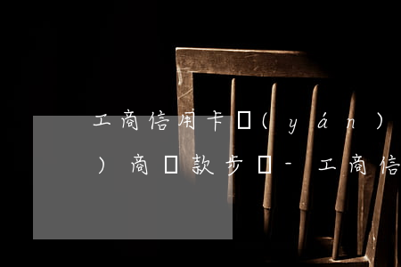工商信用卡嚴(yán)重逾期協(xié)商還款步驟-工商信用卡嚴(yán)重逾期協(xié)商還款步驟是什么