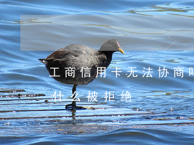工商信用卡无法协商吗(工商银行的信用卡为什么被拒绝)