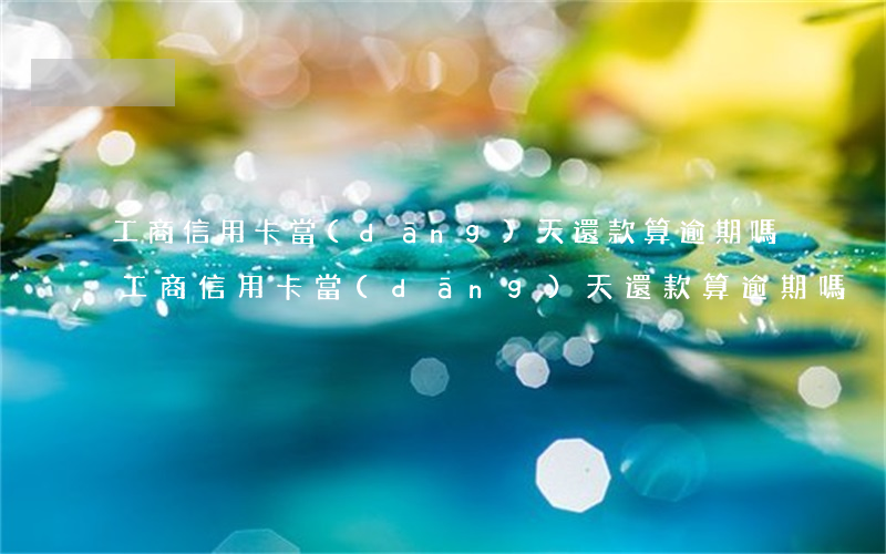 工商信用卡當(dāng)天還款算逾期嗎（工商信用卡當(dāng)天還款算逾期嗎）