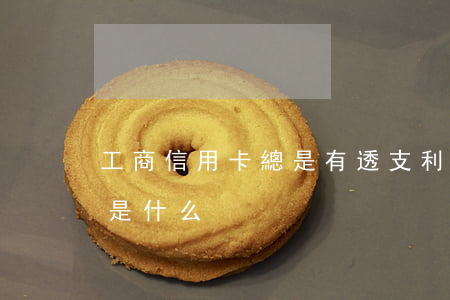 工商信用卡總是有透支利息(工商卡透支利息是什么)