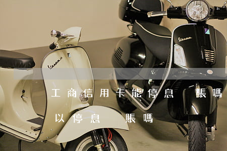 工商信用卡能停息掛賬嗎(工商銀行信用卡可以停息掛賬嗎)