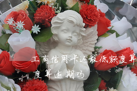 工商信用卡还最低额度算逾期吗 超过信用额度算逾期吗