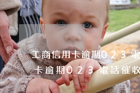 工商信用卡逾期023電話催收-工商信用卡逾期023電話催收是真的嗎