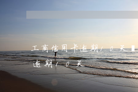 工商信用卡逾期10天還款后果（工商信用卡逾期10天）