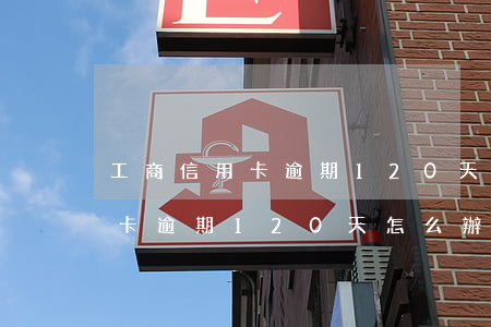 工商信用卡逾期120天怎么辦-工商信用卡逾期120天怎么辦呢