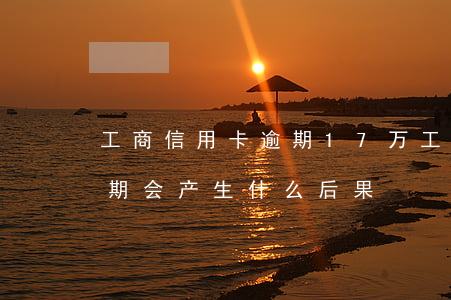 工商信用卡逾期17万(工商银行的信用卡逾期会产生什么后果)