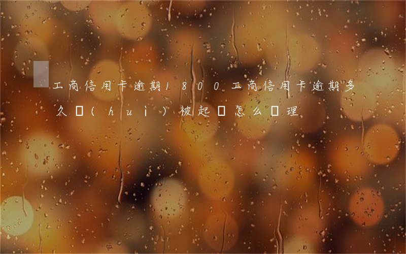 工商信用卡逾期1800 工商信用卡逾期多久會(huì)被起訴怎么處理