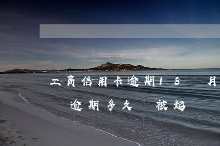 工商信用卡逾期18個月 工商銀行信用卡1萬逾期多久會被起訴