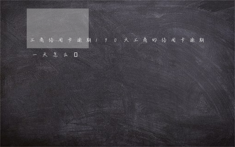 工商信用卡逾期190天(工商的信用卡逾期一天怎么辦)