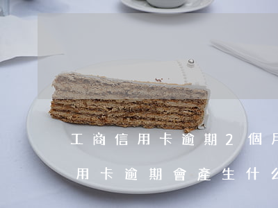 工商信用卡逾期2個月有事嗎 工商銀行的信用卡逾期會產生什么后果