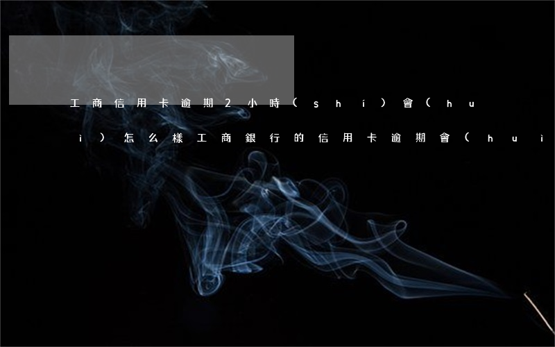 工商信用卡逾期2小時(shí)會(huì)怎么樣(工商銀行的信用卡逾期會(huì)產(chǎn)生什么后果)
