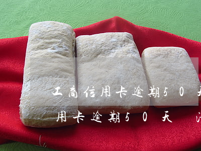工商信用卡逾期50天還清能用嗎-工商信用卡逾期50天還清能用嗎