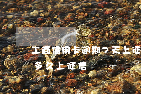 工商信用卡逾期7天上征信么(工商信用逾期多久上征信)