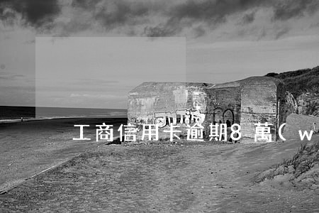 工商信用卡逾期8萬(wàn)多一年了