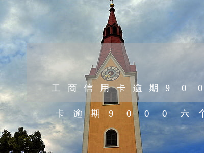工商信用卡逾期9000六个月-工商信用卡逾期9000六个月怎么办