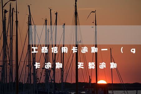 工商信用卡逾期一個(gè)星期(工商信用卡逾期幾天算逾期)