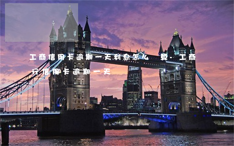 工商信用卡逾期一天利息怎么計算-工商銀行信用卡 逾期一天