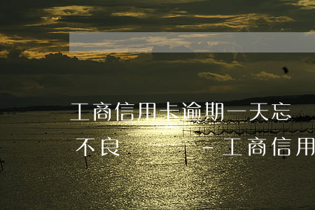 工商信用卡逾期一天忘還了會(huì)有不良記錄嗎-工商信用卡逾期一天忘還了會(huì)有不良記錄嗎
