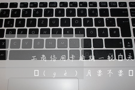 工商信用卡逾期一般幾天(工商信用卡逾期半個(gè)月要不要緊)