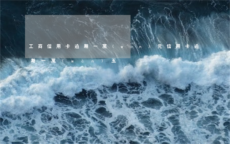 工商信用卡逾期一萬(wàn)元(信用卡逾期一萬(wàn)五)