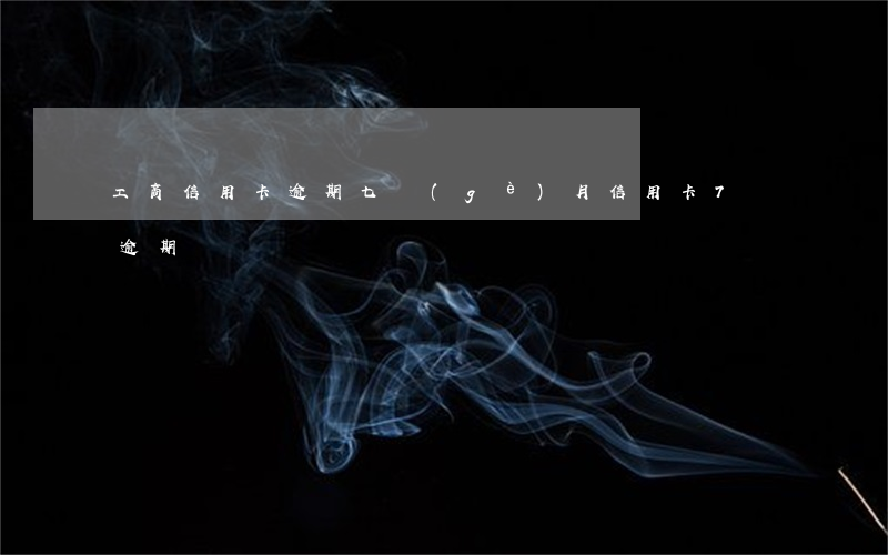工商信用卡逾期七個(gè)月(信用卡7萬逾期)