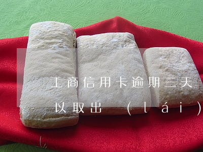 工商信用卡逾期三天還進(jìn)去還可以取出來(lái)嗎-工商信用卡逾期三天還進(jìn)去還可以取出來(lái)嗎