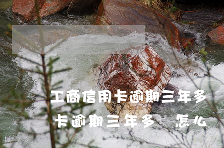 工商信用卡逾期三年多會怎么辦-工商信用卡逾期三年多會怎么辦呢