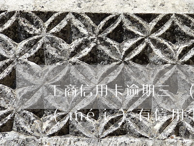 工商信用卡逾期三萬(wàn)半年了(有沒(méi)有信用卡逾期三年以上的)