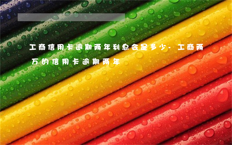工商信用卡逾期两年利息会是多少-工商两万的信用卡逾期两年