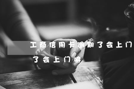 工商信用卡逾期了会上门嘛（工商信用卡逾期了会上门嘛）