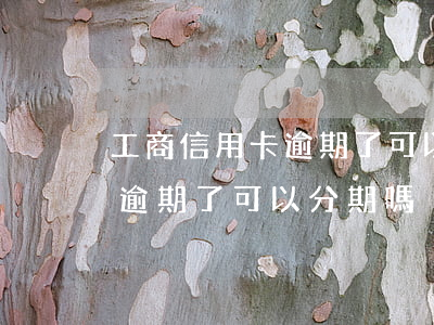 工商信用卡逾期了可以分期嗎嗎（工商信用卡逾期了可以分期嗎）