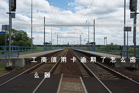 工商信用卡逾期了怎么處理(信用卡 逾期了怎么辦)