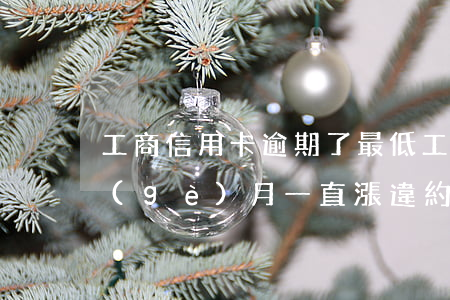 工商信用卡逾期了最低(工商信用卡逾期每個(gè)月一直漲違約金怎么辦)
