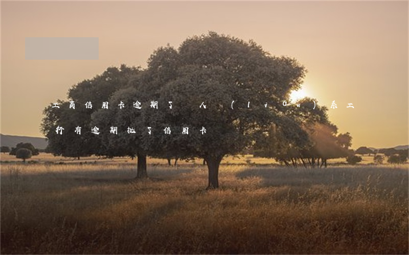 工商信用卡逾期了沒人聯(lián)系(工行有逾期批了信用卡)