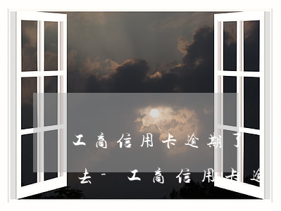 工商信用卡逾期了為什么還不進(jìn)去-工商信用卡逾期了為什么還不進(jìn)去呢