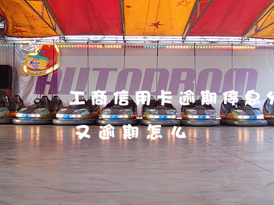 工商信用卡逾期停息分期(信用卡逾期分期后又逾期怎么辦)