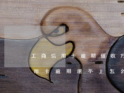 工商信用卡逾期催收方式(銀行打電話催收信用卡逾期還不上怎么辦)