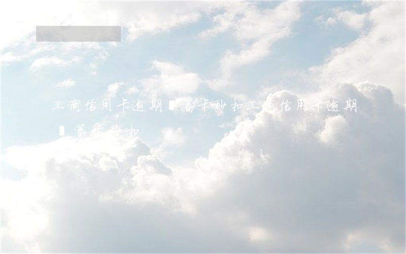 工商信用卡逾期儲蓄卡秒扣(工商信用卡逾期儲蓄卡秒扣)