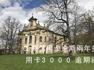 工商信用卡逾期兩年多了有利息嗎-工商信用卡3000逾期兩年要還多少